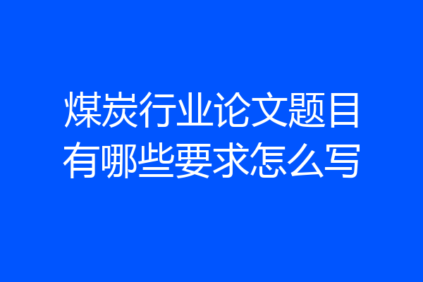 煤炭行业论文题目有哪些要求怎么写