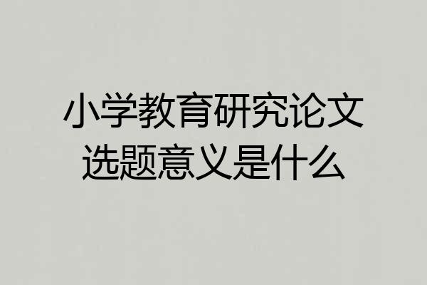 小学教育研究论文选题意义是什么