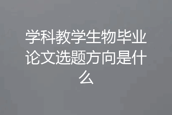 学科教学生物毕业论文选题方向是什么