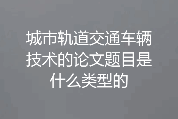 城市轨道交通车辆技术的论文题目是什么类型的