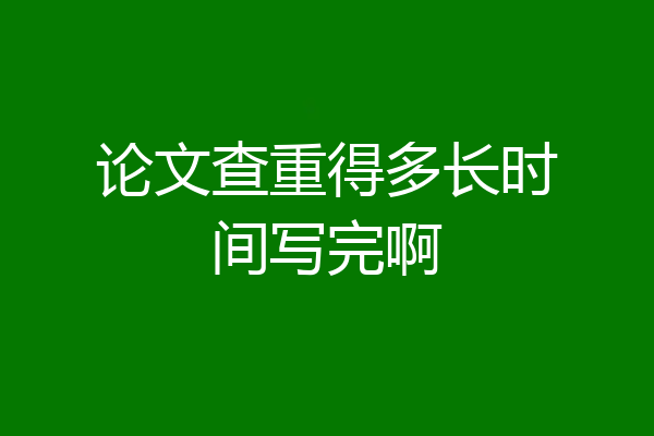 论文查重得多长时间写完啊