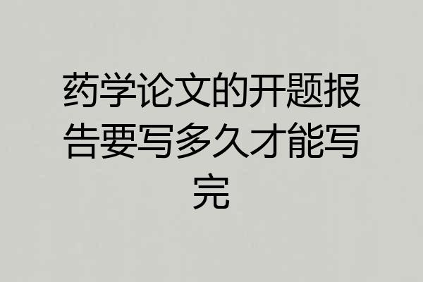药学论文的开题报告要写多久才能写完