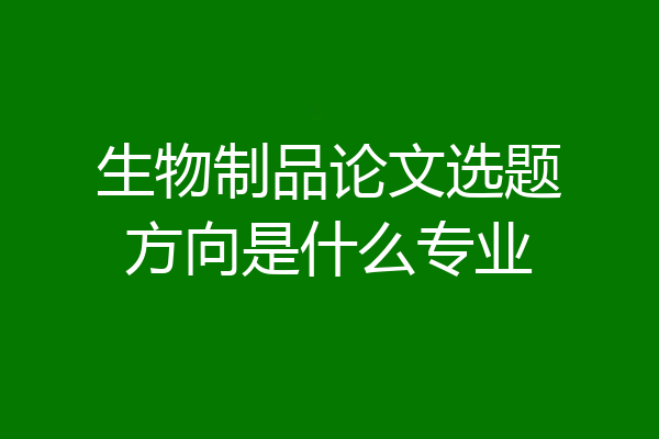 生物制品论文选题方向是什么专业
