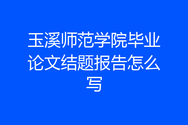 玉溪师范学院毕业论文结题报告怎么写