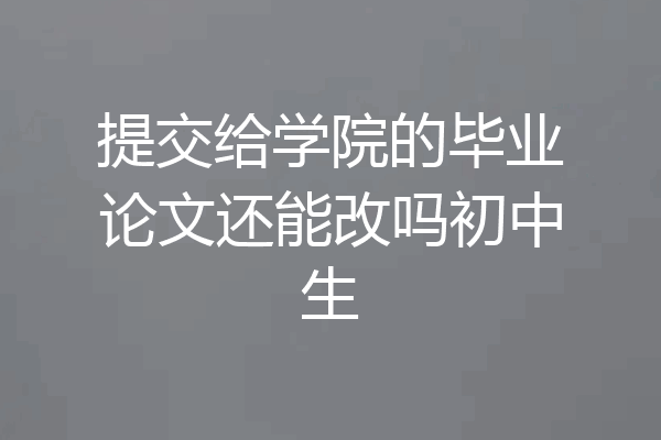 提交给学院的毕业论文还能改吗初中生