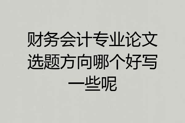 财务会计专业论文选题方向哪个好写一些呢