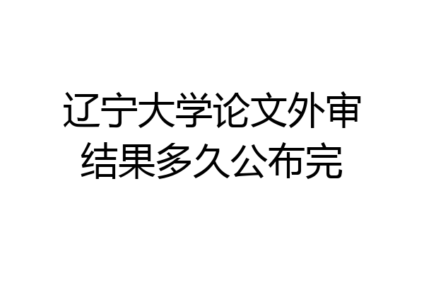 辽宁大学论文外审结果多久公布完