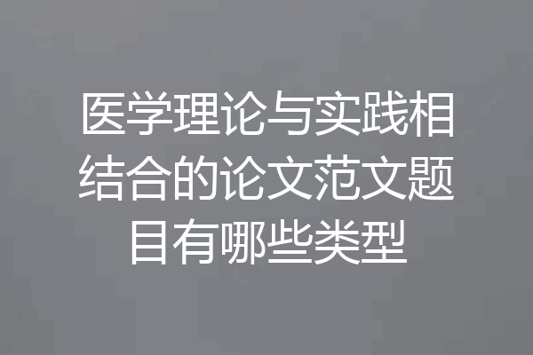 医学理论与实践相结合的论文范文题目有哪些类型