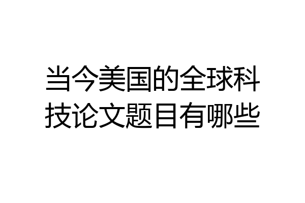 当今美国的全球科技论文题目有哪些