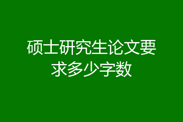 硕士研究生论文要求多少字数