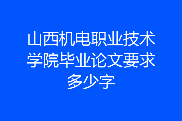 山西机电职业技术学院毕业论文要求多少字