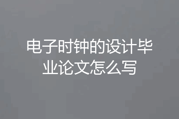 电子时钟的设计毕业论文怎么写