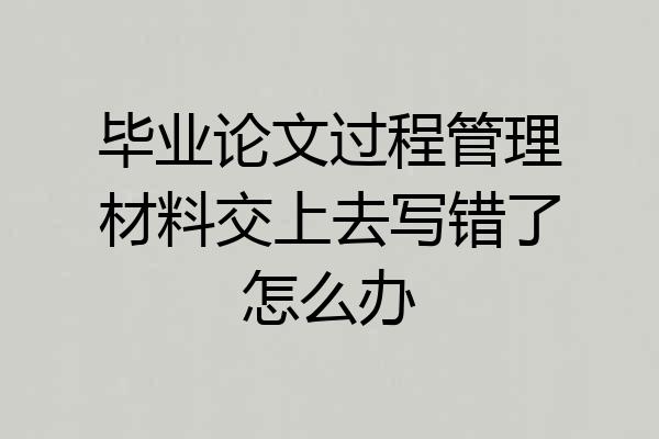 毕业论文过程管理材料交上去写错了怎么办