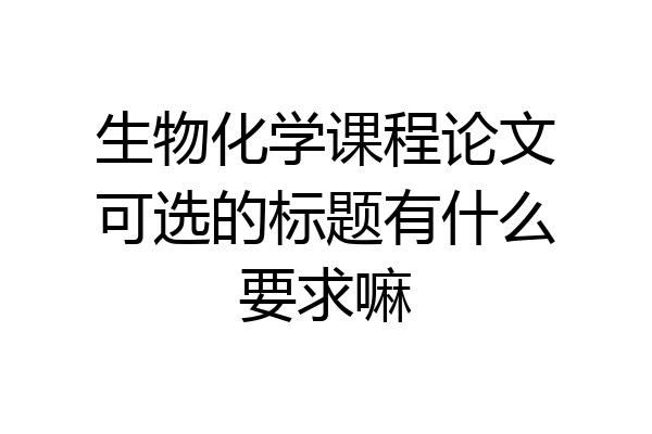 生物化学课程论文可选的标题有什么要求嘛
