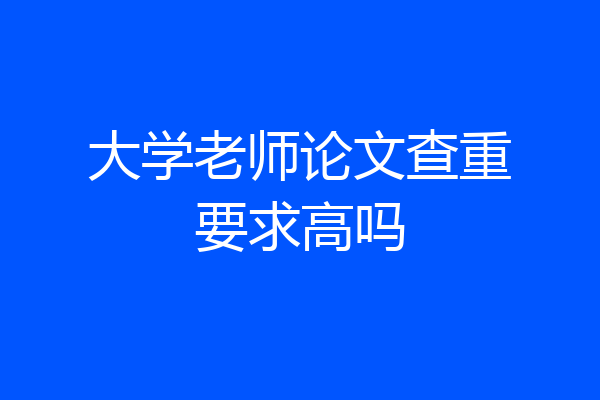 大学老师论文查重要求高吗