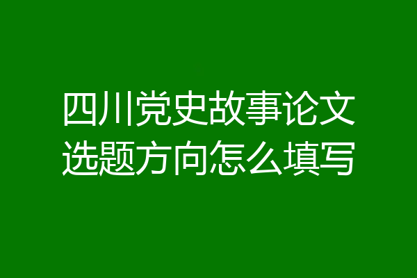 四川党史故事论文选题方向怎么填写