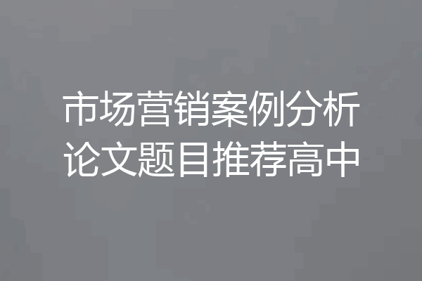 市场营销案例分析论文题目推荐高中
