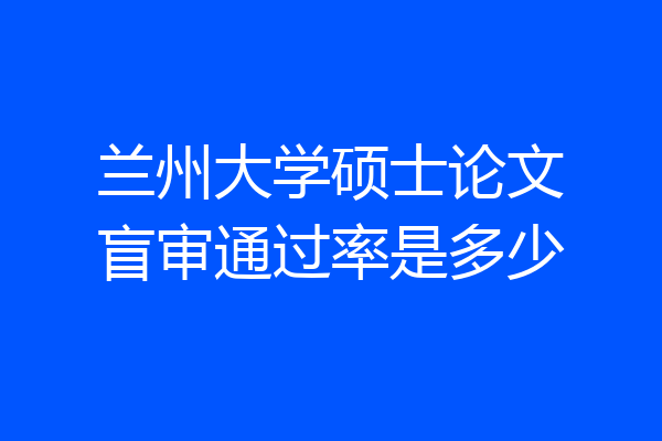 兰州大学硕士论文盲审通过率是多少