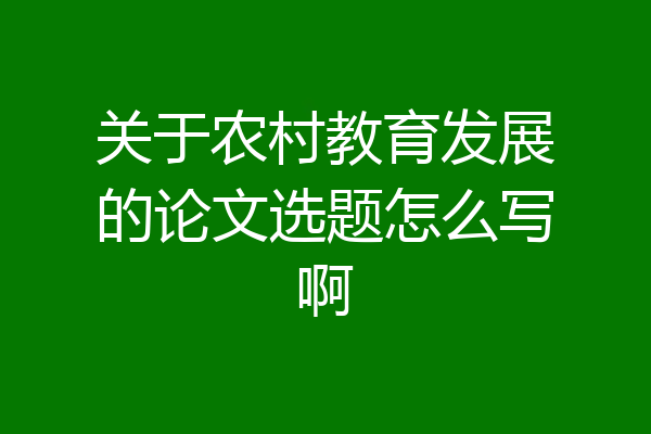 关于农村教育发展的论文选题怎么写啊