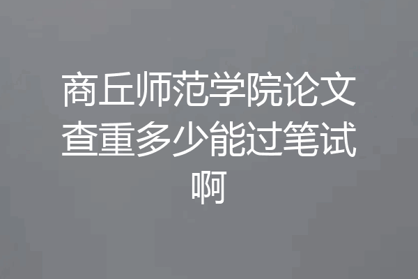 商丘师范学院论文查重多少能过笔试啊