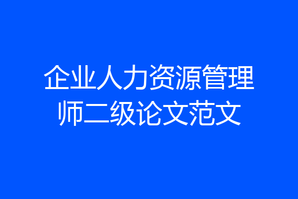 企业人力资源管理师二级论文范文
