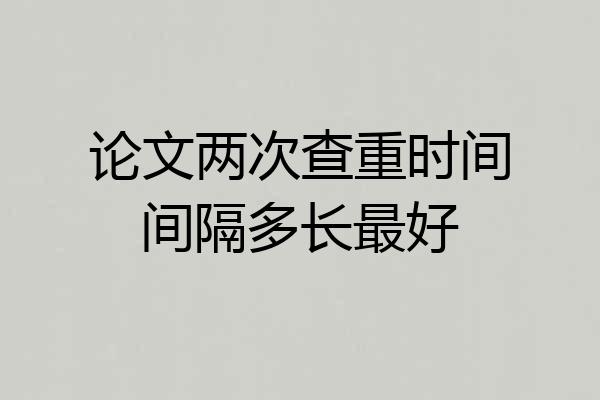 论文两次查重时间间隔多长最好