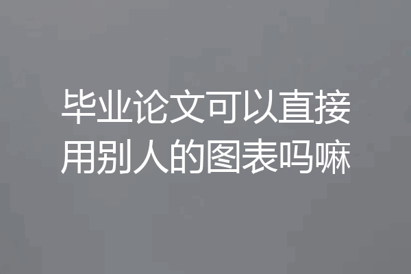 毕业论文可以直接用别人的图表吗嘛