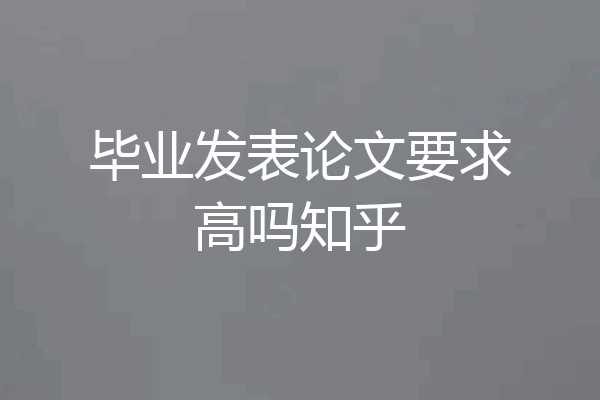 毕业发表论文要求高吗知乎
