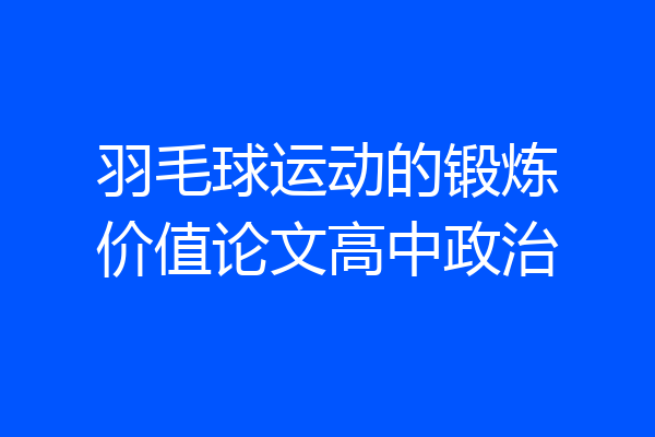羽毛球运动的锻炼价值论文高中政治