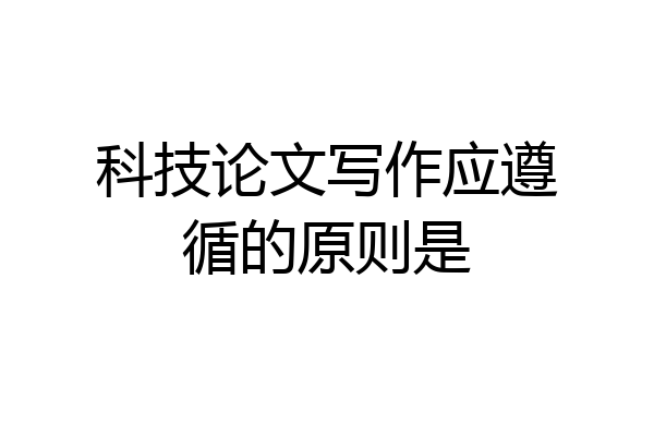 科技论文写作应遵循的原则是