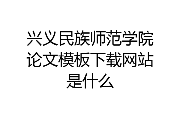 兴义民族师范学院论文模板下载网站是什么