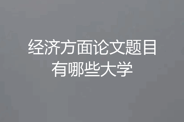 经济方面论文题目有哪些大学