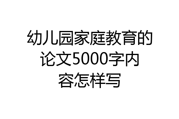 幼儿园家庭教育的论文5000字内容怎样写