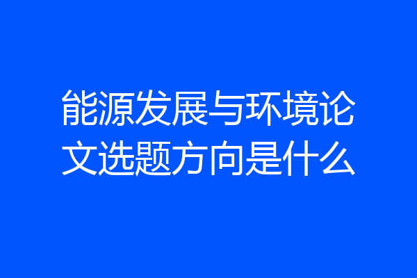 能源发展与环境论文选题方向是什么