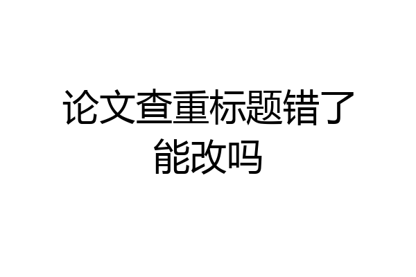 论文查重标题错了能改吗