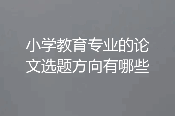 小学教育专业的论文选题方向有哪些
