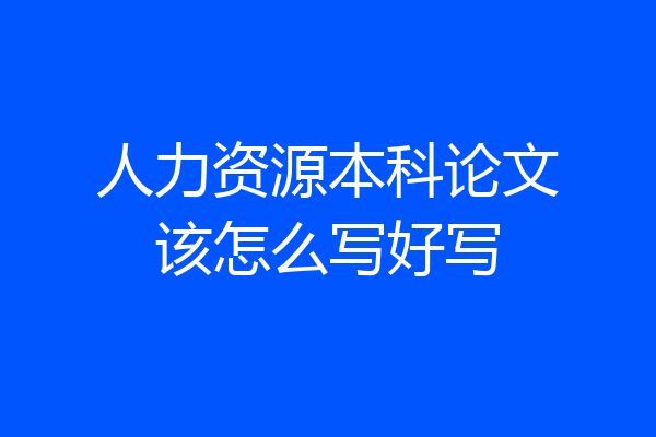 人力资源本科论文该怎么写好写