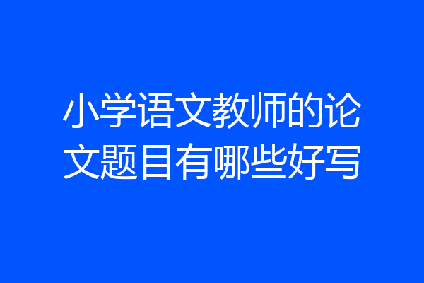 小学语文教师的论文题目有哪些好写