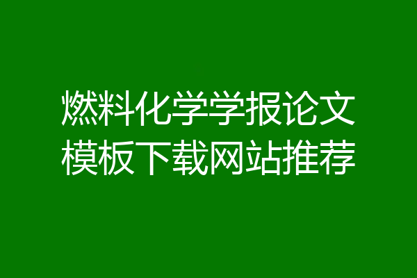 燃料化学学报论文模板下载网站推荐
