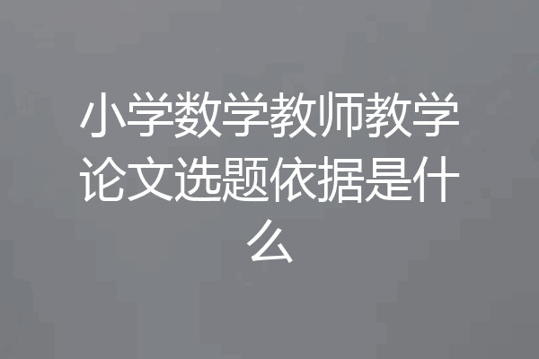小学数学教师教学论文选题依据是什么