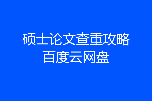硕士论文查重攻略百度云网盘