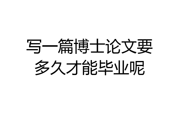 写一篇博士论文要多久才能毕业呢