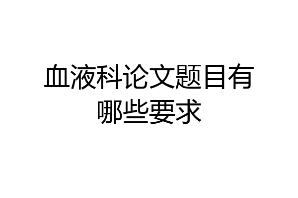 血液科论文题目有哪些要求