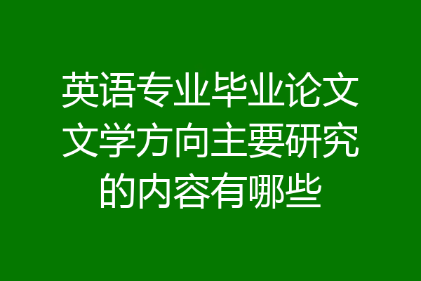 英语专业毕业论文文学方向主要研究的内容有哪些