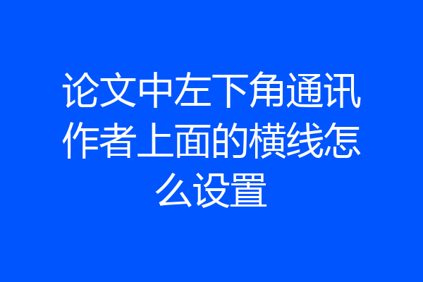 论文中左下角通讯作者上面的横线怎么设置