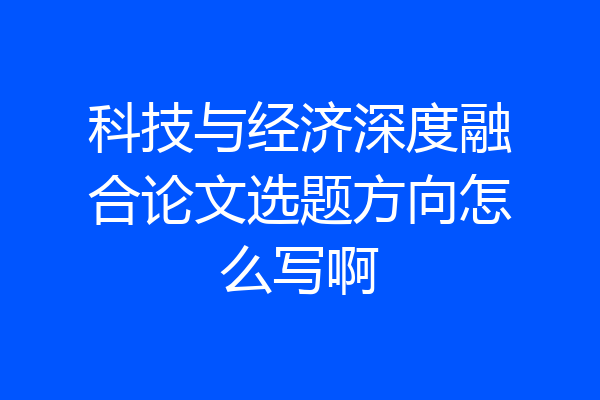 科技与经济深度融合论文选题方向怎么写啊