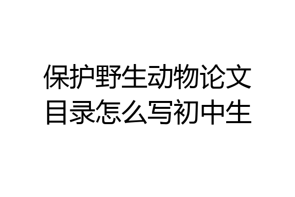 保护野生动物论文目录怎么写初中生