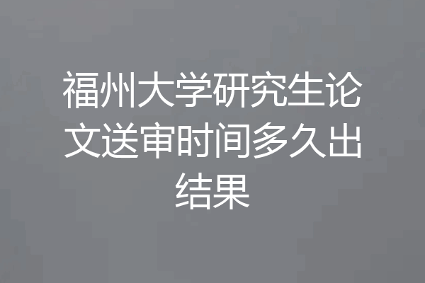 福州大学研究生论文送审时间多久出结果