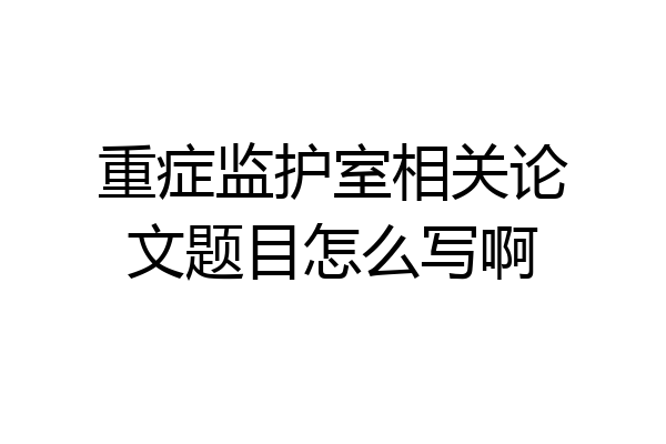 重症监护室相关论文题目怎么写啊