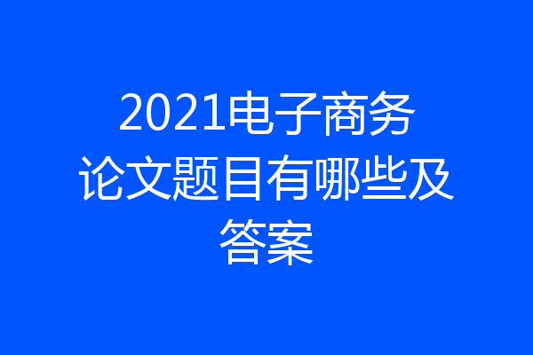 2021电子商务论文题目有哪些及答案